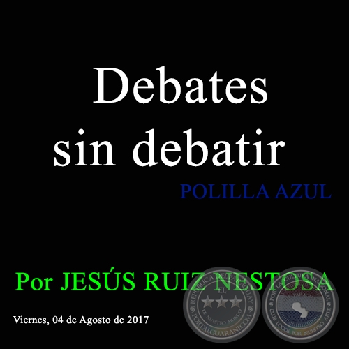 Debates sin debatir - POLILLA AZUL - Por JESÚS RUIZ NESTOSA - Viernes, 04 de Agosto de 2017